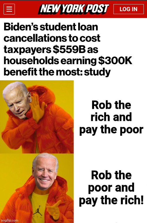 The injustice of democrat rule | Rob the rich and
pay the poor; Rob the poor and pay the rich! | image tagged in biden hotline bling,memes,student loans,rich,poor,democrats | made w/ Imgflip meme maker