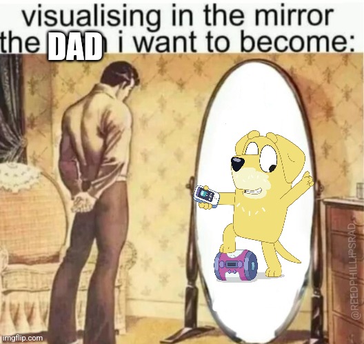 Visualising in the mirror the man i want to become: | DAD; @REEDPHILLIPSRAD | image tagged in visualising in the mirror the man i want to become | made w/ Imgflip meme maker