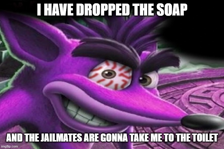 Smash Bandicoot in Jail | I HAVE DROPPED THE SOAP; AND THE JAILMATES ARE GONNA TAKE ME TO THE TOILET | image tagged in smash bandicoot | made w/ Imgflip meme maker