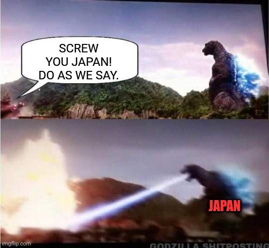 Godzilla Hates X | SCREW YOU JAPAN! DO AS WE SAY. JAPAN | image tagged in godzilla hates x | made w/ Imgflip meme maker