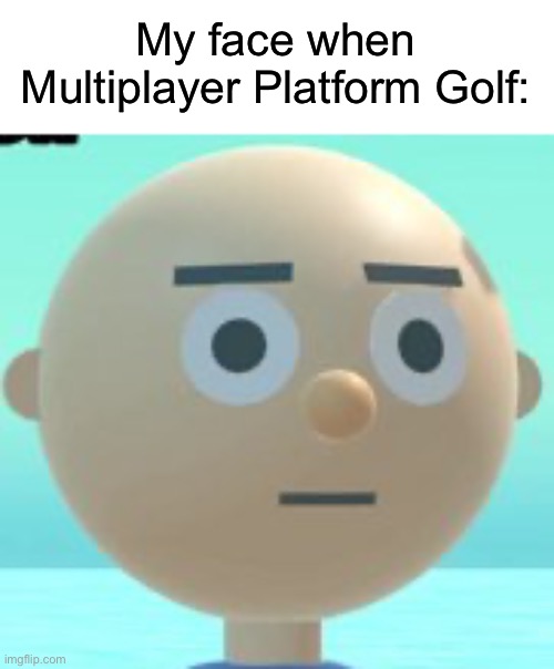 Multiplayer Platform Golf | My face when Multiplayer Platform Golf: | made w/ Imgflip meme maker