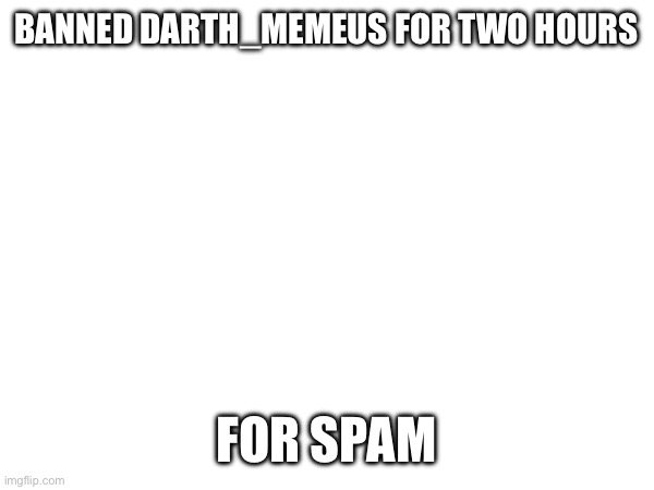 BANNED DARTH_MEMEUS FOR TWO HOURS; FOR SPAM | made w/ Imgflip meme maker
