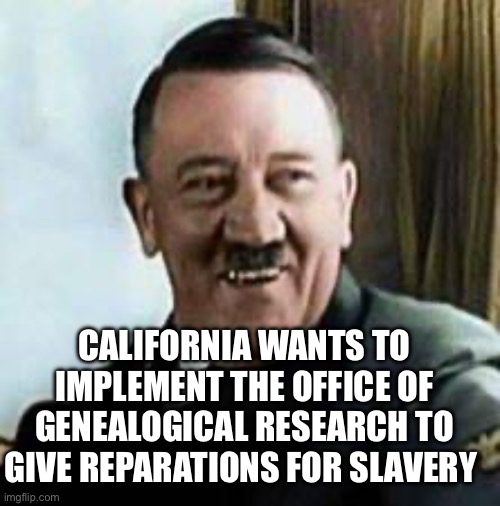 California | CALIFORNIA WANTS TO IMPLEMENT THE OFFICE OF GENEALOGICAL RESEARCH TO GIVE REPARATIONS FOR SLAVERY | image tagged in laughing hitler,california | made w/ Imgflip meme maker