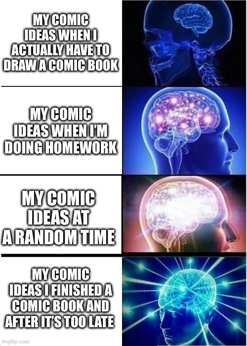 Expanding Brain | MY COMIC IDEAS WHEN I ACTUALLY HAVE TO DRAW A COMIC BOOK; MY COMIC IDEAS WHEN I’M DOING HOMEWORK; MY COMIC IDEAS AT A RANDOM TIME; MY COMIC IDEAS I FINISHED A COMIC BOOK AND AFTER IT’S TOO LATE | image tagged in memes,expanding brain | made w/ Imgflip meme maker