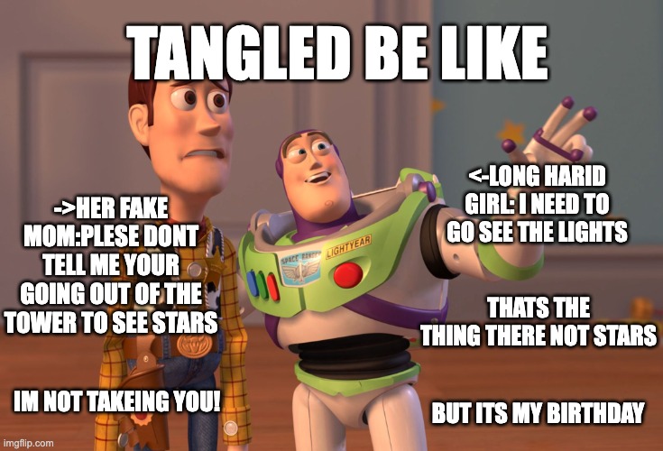 X, X Everywhere Meme | TANGLED BE LIKE; ->HER FAKE MOM:PLESE DONT TELL ME YOUR GOING OUT OF THE TOWER TO SEE STARS; <-LONG HARID GIRL: I NEED TO GO SEE THE LIGHTS; THATS THE THING THERE NOT STARS; IM NOT TAKEING YOU! BUT ITS MY BIRTHDAY | image tagged in memes,x x everywhere | made w/ Imgflip meme maker