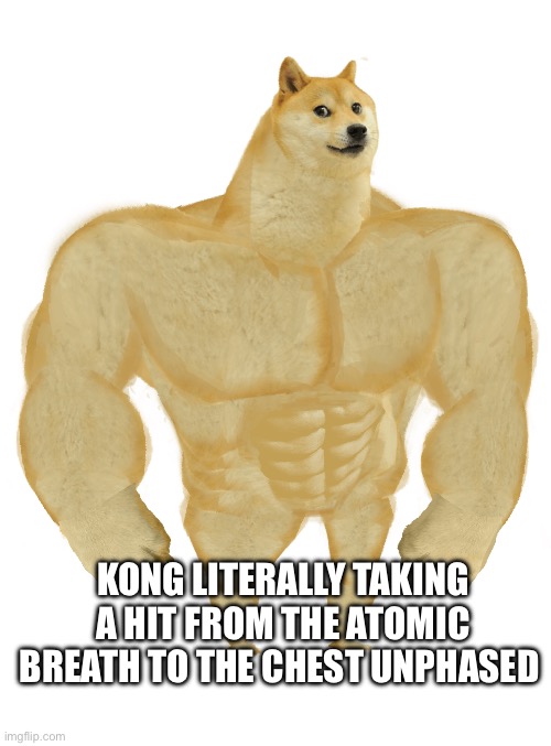 Swole Doge | KONG LITERALLY TAKING A HIT FROM THE ATOMIC BREATH TO THE CHEST UNPHASED | image tagged in swole doge | made w/ Imgflip meme maker