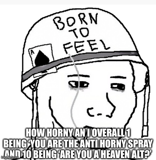 War wojak | HOW HORNY AN I OVERALL 1 BEING ‘YOU ARE THE ANTI HORNY SPRAY AND 10 BEING ‘ARE YOU A HEAVEN ALT?’ | image tagged in war wojak | made w/ Imgflip meme maker