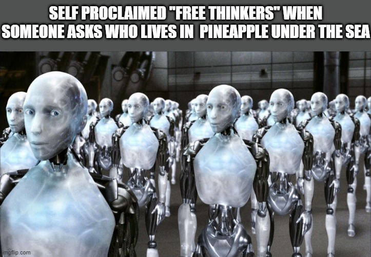 i robot | SELF PROCLAIMED "FREE THINKERS" WHEN SOMEONE ASKS WHO LIVES IN  PINEAPPLE UNDER THE SEA | image tagged in i robot,memes,spongebob | made w/ Imgflip meme maker