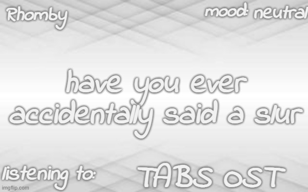 . | neutral; have you ever accidentally said a slur; TABS OST | image tagged in rhomby's template | made w/ Imgflip meme maker