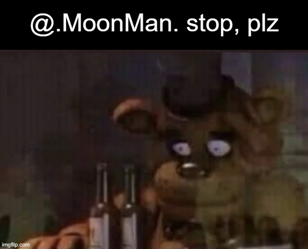 Freddy PTSD | @.MoonMan. stop, plz | image tagged in freddy ptsd | made w/ Imgflip meme maker