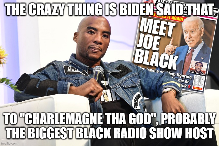 Charlamagne Tha God Joe Biden interview | THE CRAZY THING IS BIDEN SAID THAT TO "CHARLEMAGNE THA GOD", PROBABLY THE BIGGEST BLACK RADIO SHOW HOST | image tagged in charlamagne tha god joe biden interview | made w/ Imgflip meme maker