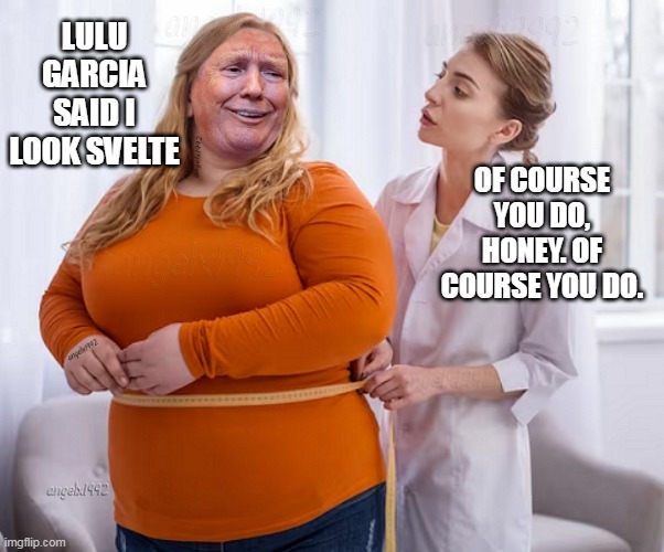 trump | LULU GARCIA SAID I LOOK SVELTE; OF COURSE YOU DO, HONEY. OF COURSE YOU DO. | image tagged in trump,clown car republicans,maga morons,fat,over weight,florida | made w/ Imgflip meme maker