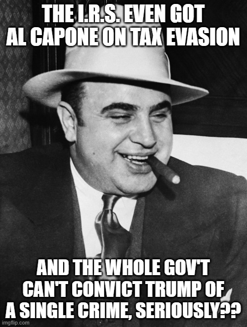 Al Capone | THE I.R.S. EVEN GOT AL CAPONE ON TAX EVASION AND THE WHOLE GOV'T CAN'T CONVICT TRUMP OF A SINGLE CRIME, SERIOUSLY?? | image tagged in al capone | made w/ Imgflip meme maker
