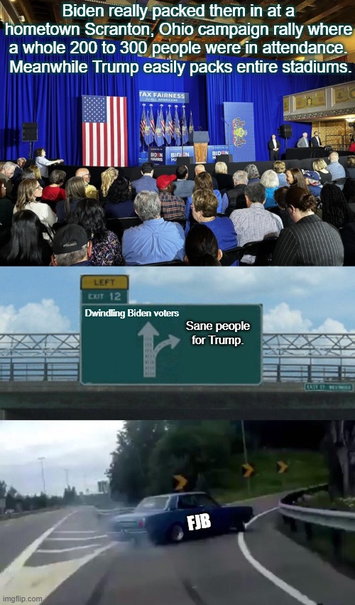 The Dem Party's leadership is pulling out their hair. | Biden really packed them in at a hometown Scranton, Ohio campaign rally where a whole 200 to 300 people were in attendance.  Meanwhile Trump easily packs entire stadiums. Dwindling Biden voters; Sane people for Trump. FJB | image tagged in left exit 12 off ramp | made w/ Imgflip meme maker