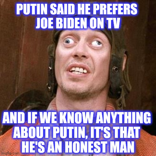 Cross eyed | PUTIN SAID HE PREFERS 
JOE BIDEN ON TV AND IF WE KNOW ANYTHING 
ABOUT PUTIN, IT'S THAT 
HE'S AN HONEST MAN | image tagged in cross eyed | made w/ Imgflip meme maker
