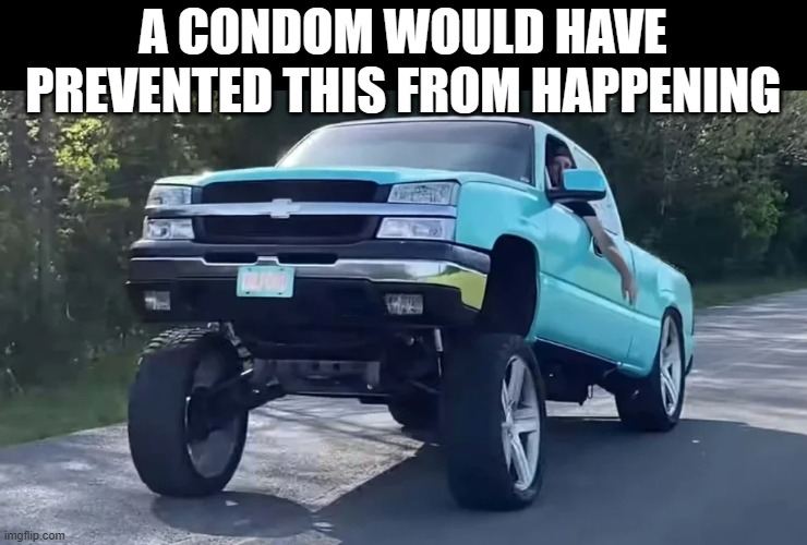 Carolina Squat | A CONDOM WOULD HAVE PREVENTED THIS FROM HAPPENING | image tagged in carolina squat,truck,stupid | made w/ Imgflip meme maker