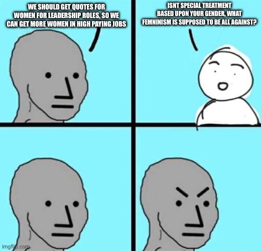 Angry npc wojak | ISNT SPECIAL TREATMENT BASED UPON YOUR GENDER, WHAT FEMNINISM IS SUPPOSED TO BE ALL AGAINST? WE SHOULD GET QUOTES FOR WOMEN FOR LEADERSHIP ROLES, SO WE CAN GET MORE WOMEN IN HIGH PAYING JOBS | image tagged in angry npc wojak | made w/ Imgflip meme maker