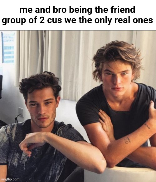 mog bros | me and bro being the friend group of 2 cus we the only real ones | image tagged in mog,model | made w/ Imgflip meme maker
