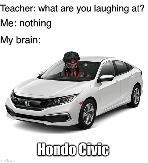 Riding with Hondo | Hondo Civic | image tagged in teacher what are you laughing at | made w/ Imgflip meme maker