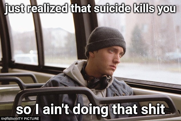 Depressed Eminem | just realized that suicide kills you; so I ain't doing that shit | image tagged in depressed eminem | made w/ Imgflip meme maker