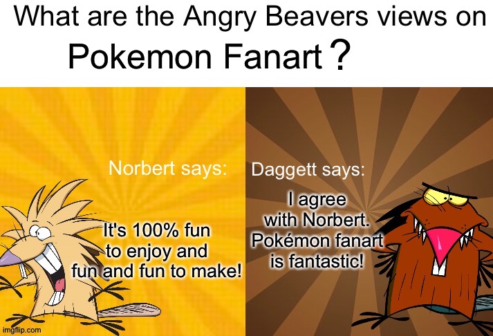 Norbert and Daggett love Pokémon fanart | Pokemon Fanart; It's 100% fun to enjoy and fun and fun to make! I agree with Norbert. Pokémon fanart is fantastic! | image tagged in what are the angry beavers views on x,pokemon,fanart | made w/ Imgflip meme maker