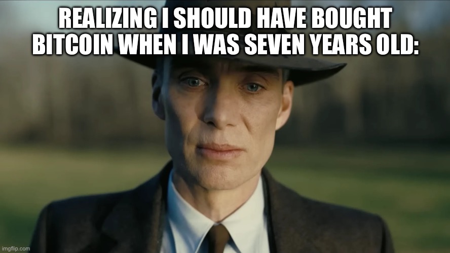 MILLIONAIRE! | REALIZING I SHOULD HAVE BOUGHT BITCOIN WHEN I WAS SEVEN YEARS OLD: | image tagged in oppenheimer | made w/ Imgflip meme maker