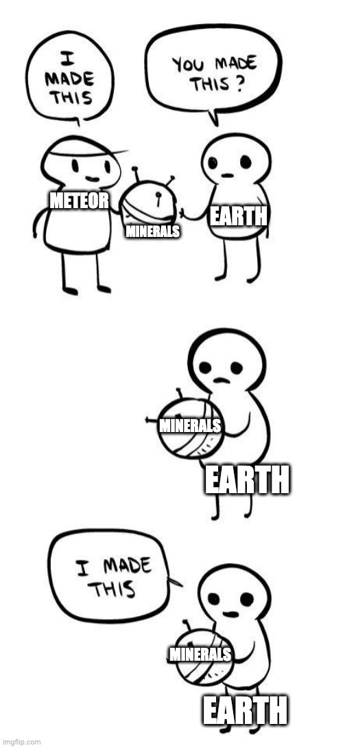 You made this?...I made this | MINERALS; EARTH; METEOR; MINERALS; EARTH; MINERALS; EARTH | image tagged in you made this i made this | made w/ Imgflip meme maker