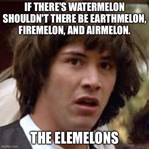 Elements | IF THERE'S WATERMELON SHOULDN'T THERE BE EARTHMELON, FIREMELON, AND AIRMELON. THE ELEMELONS | image tagged in memes,conspiracy keanu,watermelon,elements | made w/ Imgflip meme maker