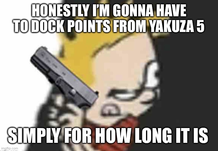 It’s a great game but it is LOOOOOONG | HONESTLY I’M GONNA HAVE TO DOCK POINTS FROM YAKUZA 5; SIMPLY FOR HOW LONG IT IS | image tagged in calvin gun | made w/ Imgflip meme maker