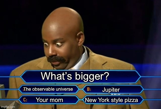 Right answer only. | What’s bigger? The observable universe; Jupiter; New York style pizza; Your mom | image tagged in who wants to be a millionaire,steve harvey,cringe,your mom | made w/ Imgflip meme maker