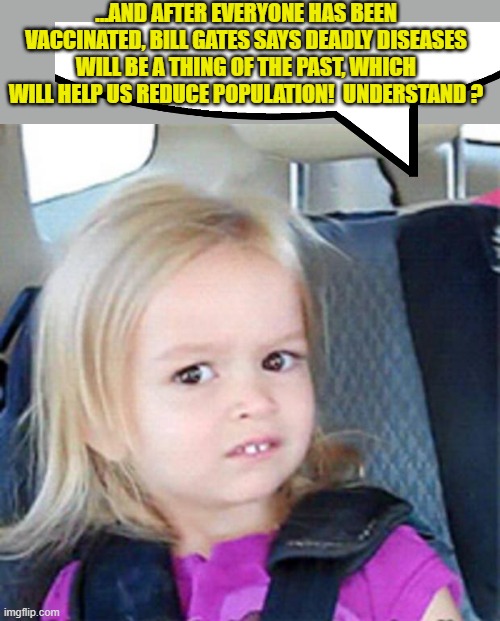 Confused Little Girl | ...AND AFTER EVERYONE HAS BEEN VACCINATED, BILL GATES SAYS DEADLY DISEASES WILL BE A THING OF THE PAST, WHICH WILL HELP US REDUCE POPULATION!  UNDERSTAND ? | image tagged in confused little girl | made w/ Imgflip meme maker