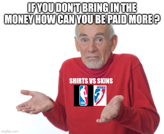 Guess I'll die  | IF YOU DON'T BRING IN THE MONEY HOW CAN YOU BE PAID MORE ? SHIRTS VS SKINS | image tagged in guess i'll die | made w/ Imgflip meme maker