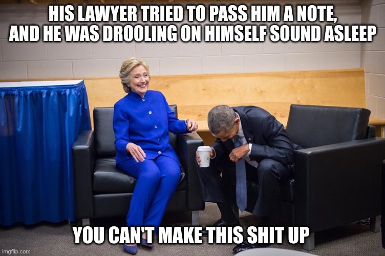 Sleepy Don | HIS LAWYER TRIED TO PASS HIM A NOTE, AND HE WAS DROOLING ON HIMSELF SOUND ASLEEP; YOU CAN'T MAKE THIS SHIT UP | image tagged in hillary obama laugh,trump,drooling,asleep,republican,true story | made w/ Imgflip meme maker