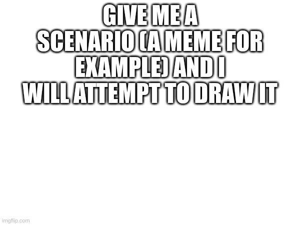 Image Title | GIVE ME A SCENARIO (A MEME FOR EXAMPLE) AND I WILL ATTEMPT TO DRAW IT | image tagged in image tags,yuh huh | made w/ Imgflip meme maker