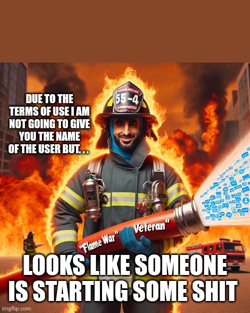 DUE TO THE TERMS OF USE I AM NOT GOING TO GIVE YOU THE NAME OF THE USER BUT. . . LOOKS LIKE SOMEONE IS STARTING SOME SHIT | image tagged in firefighter | made w/ Imgflip meme maker