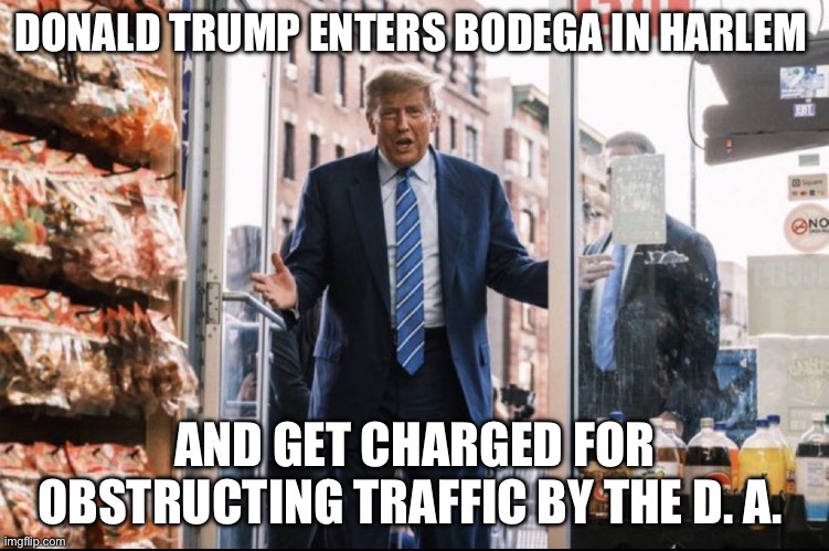 Trump Bodega | DONALD TRUMP ENTERS BODEGA IN HARLEM; AND GET CHARGED FOR OBSTRUCTING TRAFFIC BY THE D. A. | image tagged in trump bodega,donald trump,political meme,politics | made w/ Imgflip meme maker