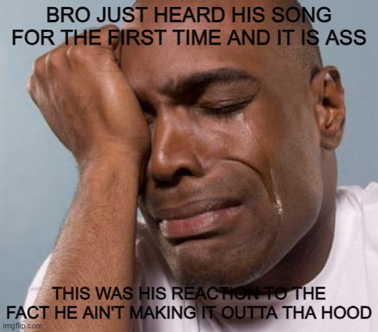 black man crying | BRO JUST HEARD HIS SONG FOR THE FIRST TIME AND IT IS ASS; THIS WAS HIS REACTION TO THE FACT HE AIN'T MAKING IT OUTTA THA HOOD | image tagged in black man crying | made w/ Imgflip meme maker