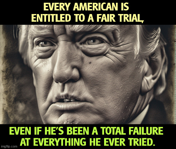 EVERY AMERICAN IS 
ENTITLED TO A FAIR TRIAL, EVEN IF HE'S BEEN A TOTAL FAILURE 
AT EVERYTHING HE EVER TRIED. | image tagged in trump,fair,trial,total,failure | made w/ Imgflip meme maker