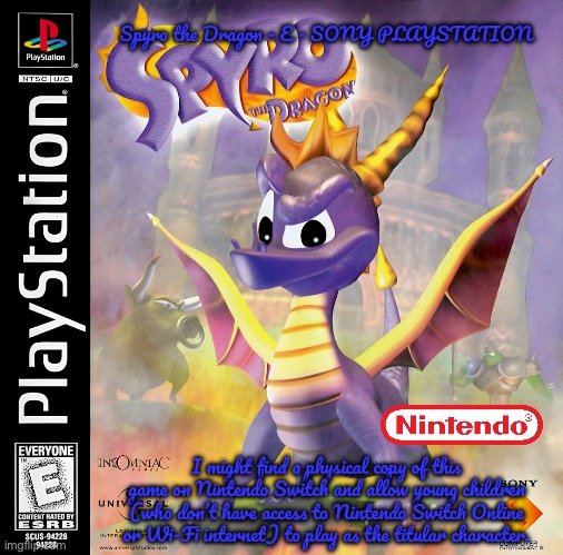 Spyro the Dragon | Spyro the Dragon - E - SONY PLAYSTATION; I might find a physical copy of this game on Nintendo Switch and allow young children (who don’t have access to Nintendo Switch Online or Wi-Fi internet) to play as the titular character. | image tagged in nintendo,nintendo switch,memes,deviantart,activision,spyro | made w/ Imgflip meme maker