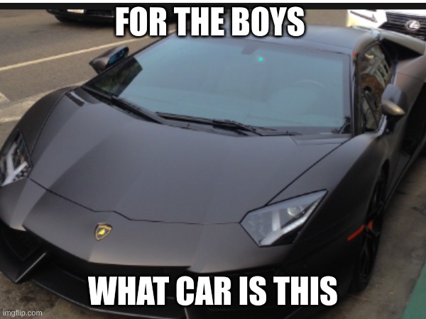 car | FOR THE BOYS; WHAT CAR IS THIS | image tagged in memes | made w/ Imgflip meme maker