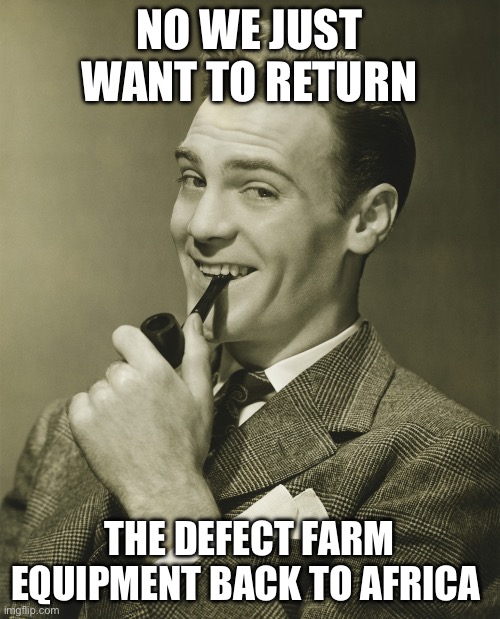 NO WE JUST WANT TO RETURN THE DEFECT FARM EQUIPMENT BACK TO AFRICA | image tagged in smug | made w/ Imgflip meme maker