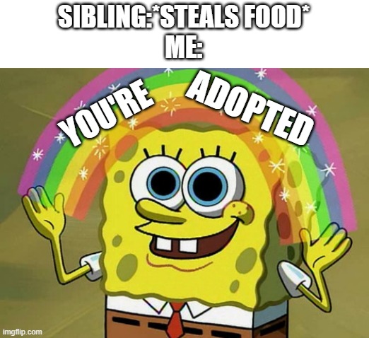 i swear siblings are just food stealing side characters | SIBLING:*STEALS FOOD*
ME:; YOU'RE; ADOPTED | image tagged in memes,imagination spongebob | made w/ Imgflip meme maker