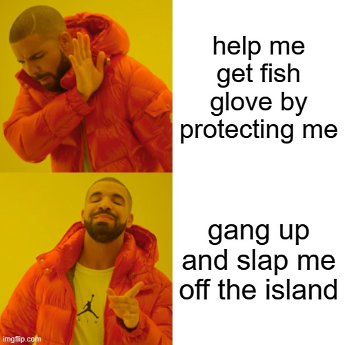 Drake Hotline Bling Meme | help me get fish glove by protecting me; gang up and slap me off the island | image tagged in memes,drake hotline bling | made w/ Imgflip meme maker
