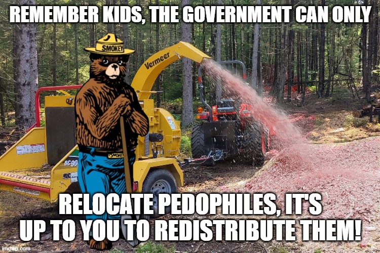 Wealth Redistribution of fertilizer | REMEMBER KIDS, THE GOVERNMENT CAN ONLY; RELOCATE PEDOPHILES, IT'S UP TO YOU TO REDISTRIBUTE THEM! | image tagged in pedophile,pedophiles,pedophilia,pedo,smokey the bear,death penalty | made w/ Imgflip meme maker