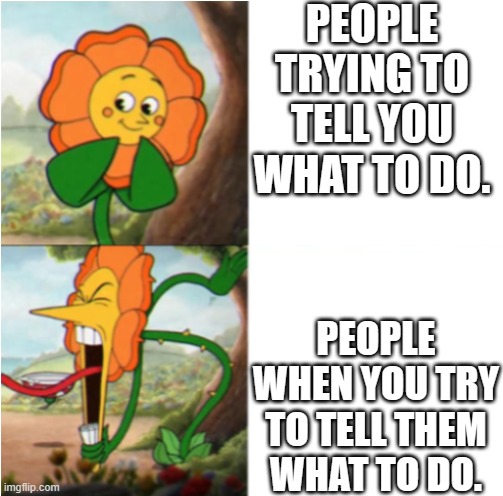 the usual stupidity. | PEOPLE TRYING TO TELL YOU WHAT TO DO. PEOPLE WHEN YOU TRY TO TELL THEM WHAT TO DO. | image tagged in reverse cuphead flower | made w/ Imgflip meme maker