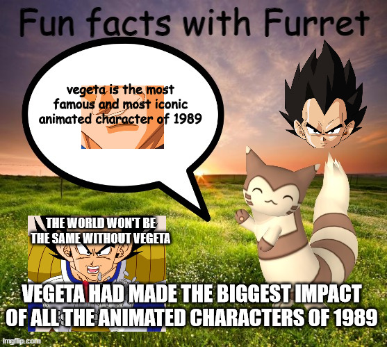 fun facts with furret | vegeta is the most famous and most iconic animated character of 1989; THE WORLD WON'T BE THE SAME WITHOUT VEGETA; VEGETA HAD MADE THE BIGGEST IMPACT OF ALL THE ANIMATED CHARACTERS OF 1989 | image tagged in fun facts with furret,vegeta,dragon ball z,anime meme,1980s,famous | made w/ Imgflip meme maker