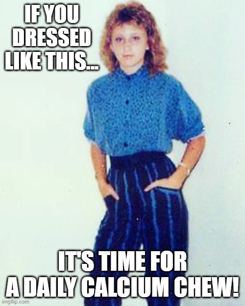 If You Dressed Like This | IF YOU DRESSED LIKE THIS... IT'S TIME FOR A DAILY CALCIUM CHEW! | image tagged in genx,80s,1980s,age,outfit | made w/ Imgflip meme maker