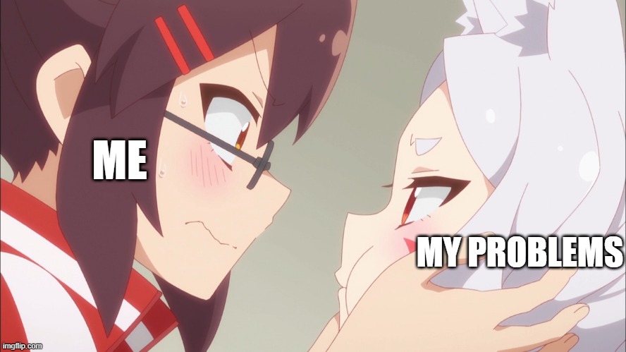 Relatable | ME; MY PROBLEMS | image tagged in senko yasuko squeezes shiro's cheek | made w/ Imgflip meme maker