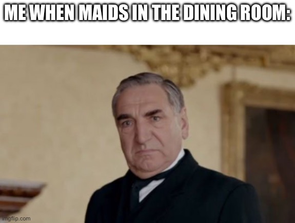 clever title | ME WHEN MAIDS IN THE DINING ROOM: | image tagged in mr carson,downton abbey | made w/ Imgflip meme maker