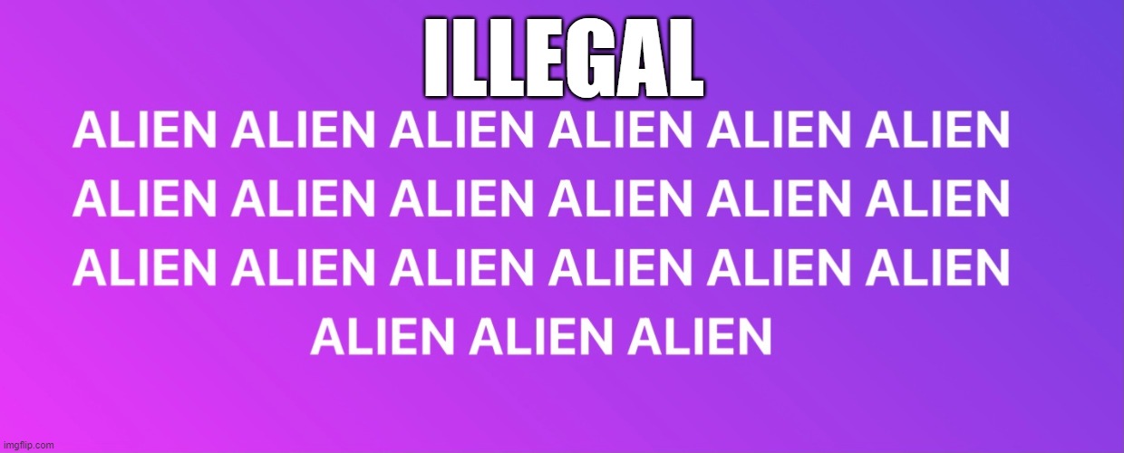 Not undocumented illegal | ILLEGAL | image tagged in illegal immigration,immigration,migrants,welfare,charity,sanctuary cities | made w/ Imgflip meme maker